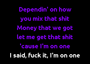 Dependin' on how
you mix that shit
Money that we got
let me get that shit
'cause I'm on one

I said, fuck it, I'm on one I