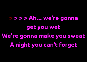z- Ah... we're gonna
get you wet

We're gonna make you sweat
A night you can't forget