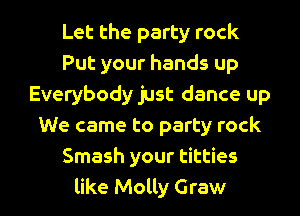 Let the party rock
Put your hands up
Everybody just dance up
We came to party rock
Smash your titties
like Molly Graw