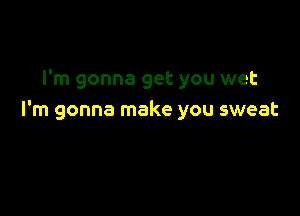I'm gonna get you wet

I'm gonna make you sweat