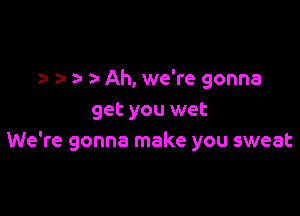 a- z- Ah, we're gonna

get you wet
We're gonna make you sweat