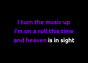 I turn the music up

I'm on a roll this time
and heaven is in sight