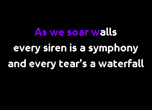 As we soar walls
every siren is a symphony
and every tear's a waterfall