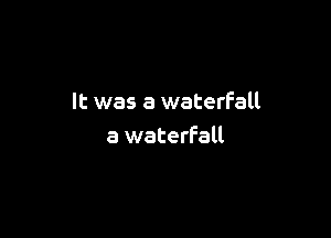 It was a waterfall

a waterfall
