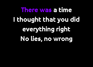 There was a time
I thought that you did
everything right

No lies, no wrong