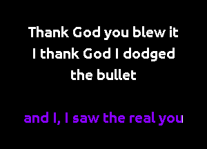 Thank God you blew it
I thank God I dodged
the bullet

and l, I saw the real you