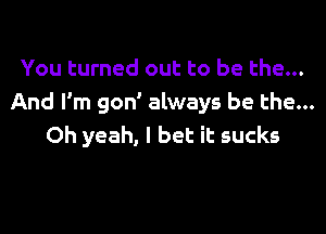 You turned out to be the...
And I'm gon' always be the...
Oh yeah, I bet it sucks