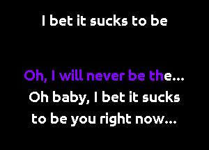 I bet it sucks to be

Oh, I will never be the...
Oh baby, I bet it sucks
to be you right now...