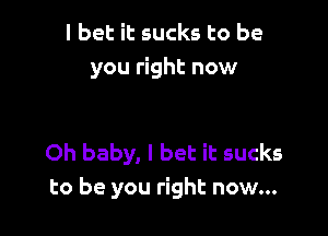 I bet it sucks to be
you right now

Oh baby, I bet it sucks
to be you right now...