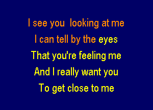 I see you looking at me
I can tell by the eyes

That you're feeling me

And I really want you
To get close to me