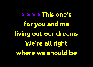 zu a- z- This one s
For you and me

living out our dreams
We're all right
where we should be