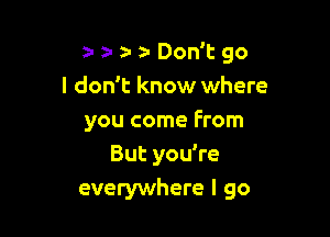 z- a - Don't go
I don't know where

you come From
But you're
everywhere I go