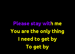 Please stay with me

You are the only thing
I need to get by
To get by