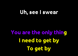 Uh, see I swear

You are the only thing
I need to get by
To get by