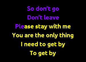 So don't go
Don't leave
Please stay with me

You are the only thing
I need to get by
To get by