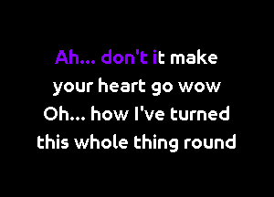 Ah... don't it make
your heart go wow

Oh... how I've turned
this whole thing round