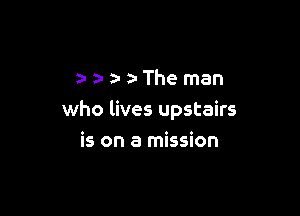 Theman

who lives upstairs

is on a mission