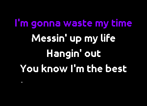I'm gonna waste my time
Messin' up my life

Hangin' out
You know I'm the best