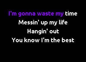 I'm gonna waste my time
Messin' up my life

Hangin' out
You know I'm the best