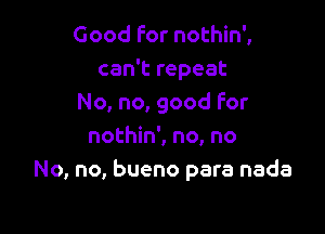 Good For nothin',
can't repeat
No, no, good For

nothin', no, no
No, no, bueno para nada