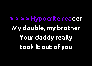 2- z- 3' r Hypocrite reader
My double, my brother

Your daddy really
took it out oF you