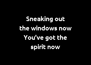 Sneaking out
the windows now

You've got the

spirit now