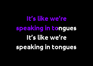 It's like we're
speaking in tongues

It's like we're
speaking in tongues