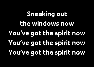 Sneaking out
the windows now
You've got the spirit now
You've got the spirit now
You've got the spirit now