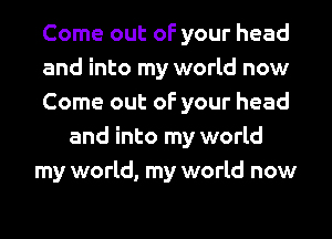 Come out of your head
and into my world now
Come out of your head
and into my world
my world, my world now