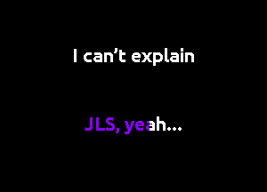 I can't explain

JLS, yeah...