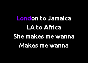 London to Jamaica
LA to Africa

She makes me wanna
Makes me wanna