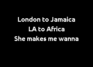 London to Jamaica
LA to Africa

She makes me wanna