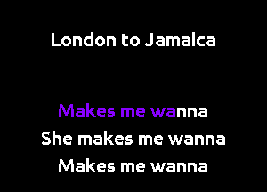 London to Jamaica

Makes me wanna
She makes me wanna

Makes me wanna l