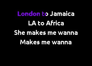 London to Jamaica
LA to Africa

She makes me wanna
Makes me wanna