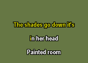 The shades go down ifs

in her head

Painted room