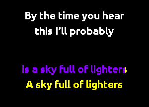 By the time you hear
this Fll probably

is a sky Full of lighters
A sky Full oF lighters