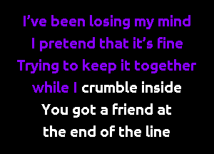 I've been losing my mind
I pretend that it's Fine
Trying to keep it together
while I crumble inside
You got a Friend at
the end of the line