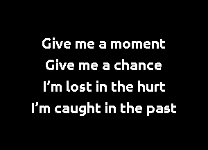 Give me a moment
Give me a chance

I'm lost in the hurt
I'm caught in the past