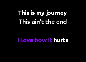 This is my journey
This ain't the end

I love how it hurts
