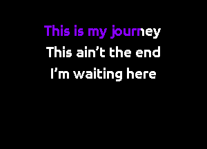 This is my journey
This ain't the end

I'm waiting here