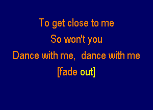 To get close to me

So won't you

Dance with me, dance with me
Ifade outl
