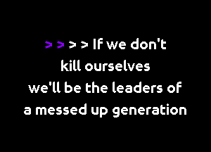 rz a a- lfwe don't
kill ourselves

we'll be the leaders of
a messed up generation