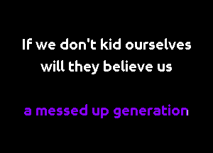 IF we don't kid ourselves
will they believe us

a messed up generation