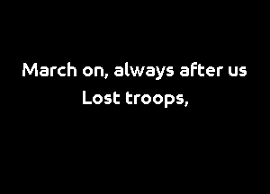 March on, always after us

Lost troops,