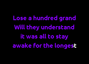 Lose a hundred grand
Will they understand

it was all to stay
awake for the longest