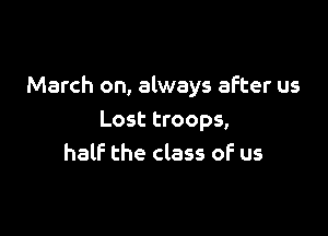 March on, always after us

Lost troops,
half the class of us