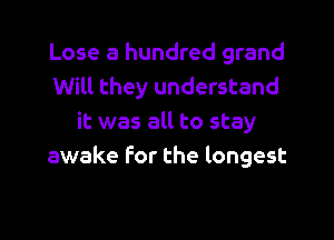 Lose a hundred grand
Will they understand

it was all to stay
awake for the longest