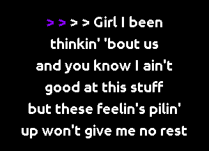 a- z- a- Girl I been
thinkin' 'bout us
and you know I ain't

good at this stuff
but these feelin's pilin'
up won't give me no rest