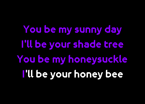 You be my sunny day
I'll be your shade tree

You be my honeysuckle
I'll be your honey bee