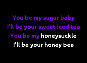 You be my sugar baby
I'll be your sweet iced tea

You be my honeysuckle
I'll be your honey bee